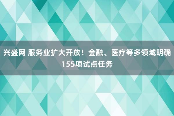 兴盛网 服务业扩大开放！金融、医疗等多领域明确155项试点任务