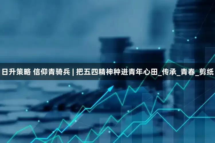 日升策略 信仰青骑兵 | 把五四精神种进青年心田_传承_青春_剪纸