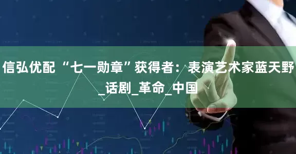 信弘优配 “七一勋章”获得者：表演艺术家蓝天野_话剧_革命_中国