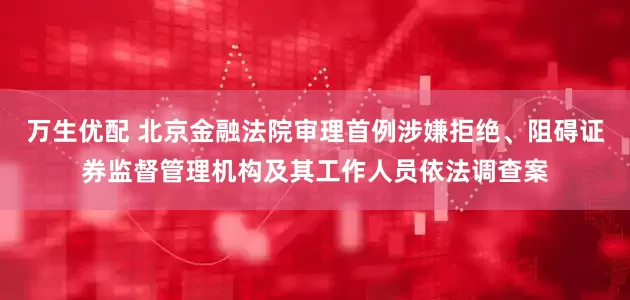 万生优配 北京金融法院审理首例涉嫌拒绝、阻碍证券监督管理机构及其工作人员依法调查案