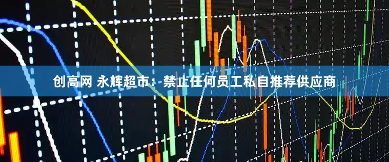 创高网 永辉超市：禁止任何员工私自推荐供应商