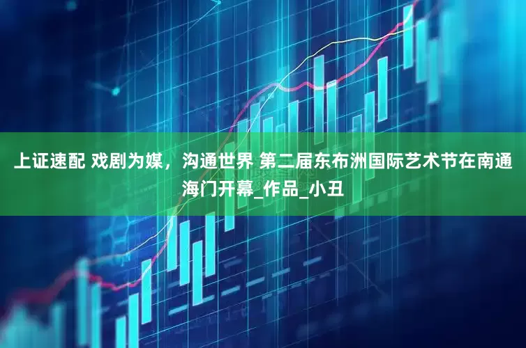 上证速配 戏剧为媒，沟通世界 第二届东布洲国际艺术节在南通海门开幕_作品_小丑