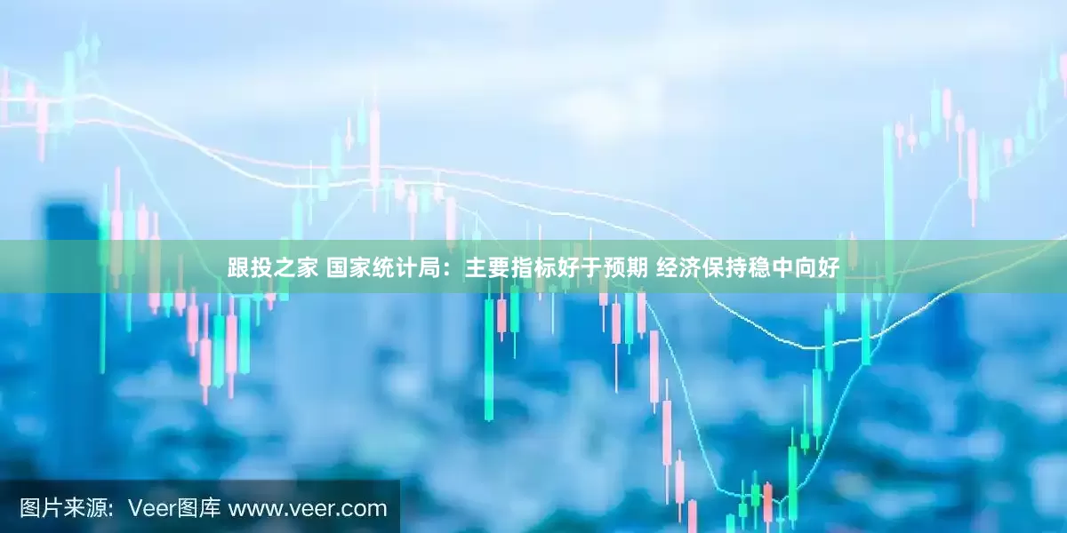 跟投之家 国家统计局：主要指标好于预期 经济保持稳中向好