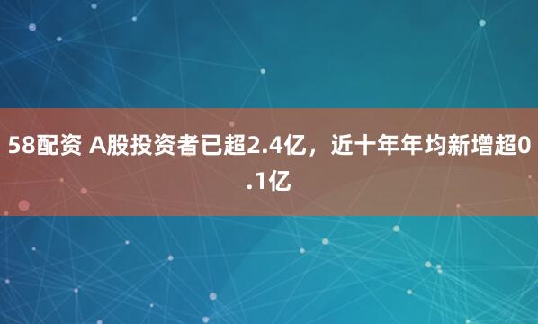 58配资 A股投资者已超2.4亿，近十年年均新增超0.1亿