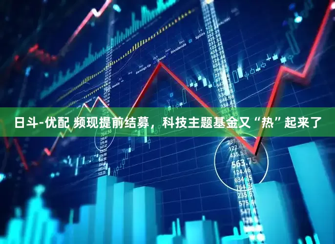 日斗-优配 频现提前结募，科技主题基金又“热”起来了