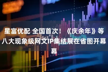 星富优配 全国首次！《庆余年》等八大现象级网文IP集结展在省图开幕