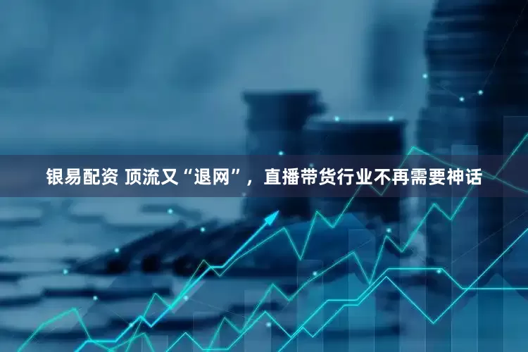 银易配资 顶流又“退网”，直播带货行业不再需要神话