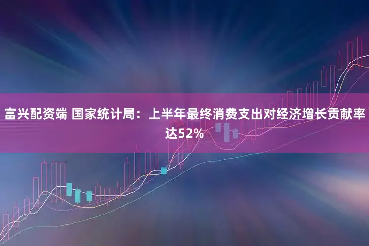 富兴配资端 国家统计局：上半年最终消费支出对经济增长贡献率达52%