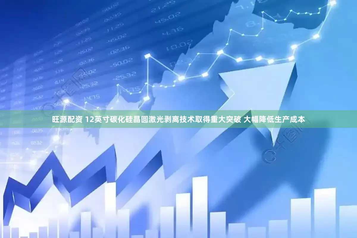 旺源配资 12英寸碳化硅晶圆激光剥离技术取得重大突破 大幅降低生产成本