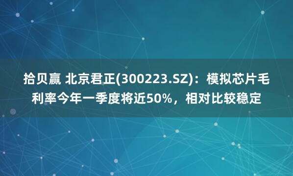 拾贝赢 北京君正(300223.SZ)：模拟芯片毛利率今年一季度将近50%，相对比较稳定