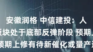 安徽润格 中信建投：人形机器人板块处于底部反弹阶段 预期上修有待新催化或量产进展验证