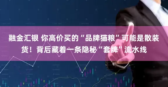 融金汇银 你高价买的“品牌猫粮”可能是散装货！背后藏着一条隐秘“套牌”流水线