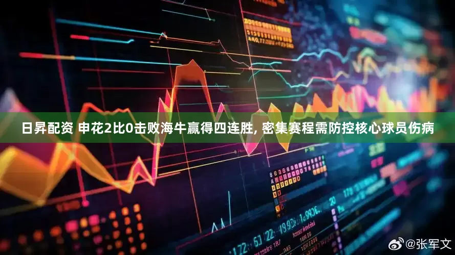 日昇配资 申花2比0击败海牛赢得四连胜, 密集赛程需防控核心球员伤病