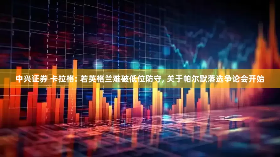 中兴证券 卡拉格: 若英格兰难破低位防守, 关于帕尔默落选争论会开始