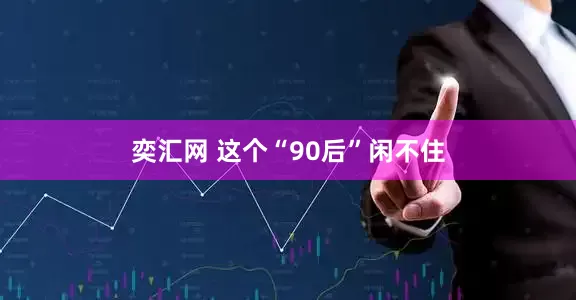 奕汇网 这个“90后”闲不住