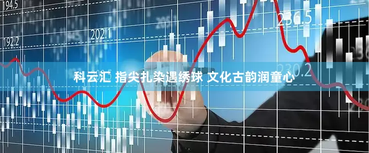 科云汇 指尖扎染遇绣球 文化古韵润童心